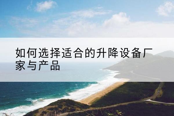 姚安电动升降平台厂家-如何选择适合的升降设备厂家与产品