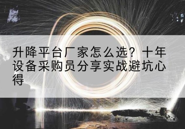 姚安升降平台厂家-怎么选？十年设备采购员分享实战避坑心得