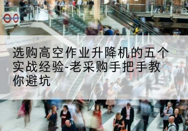 姚安高空作业升降机厂家-选购高空作业升降机的五个实战经验-老采购手把手教你避坑