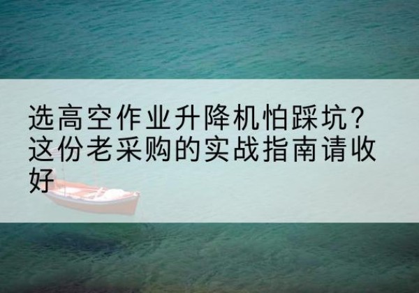 姚安高空作业升降机厂家推荐-选高空作业升降机怕踩坑？这份老采购的实战指南请收好