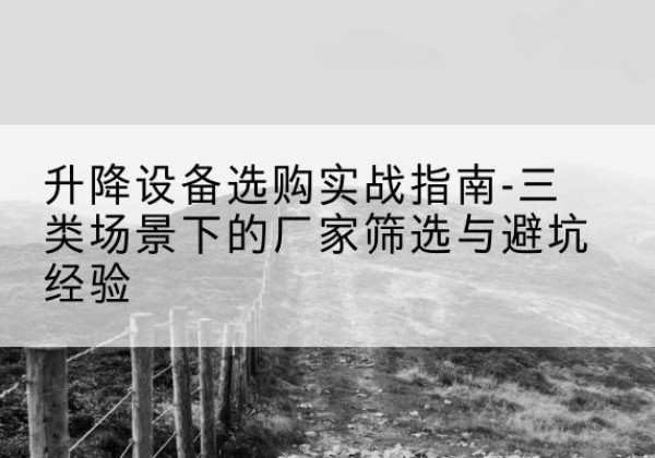 姚安移动式升降机厂家推荐-升降设备选购实战指南-三类场景下的厂家筛选与避坑经验