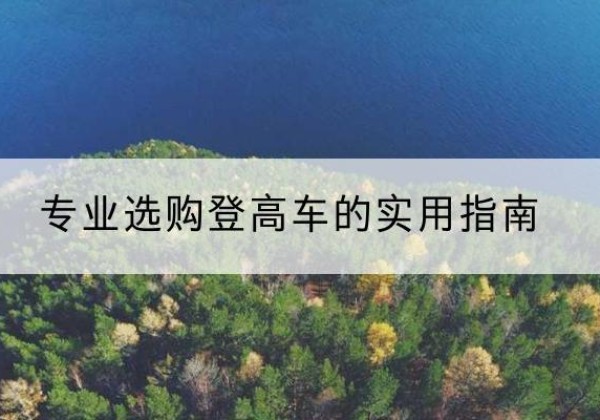 姚安电动登高车厂家推荐-专业选购登高车的实用指南