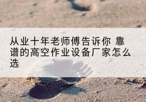 姚安高空作业升降机厂家推荐-从业十年老师傅告诉你 靠谱的高空作业设备厂家怎么选