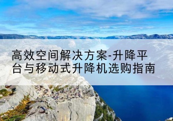 姚安升降平台厂家-*空间解决方案-升降平台与移动式升降机选购指南