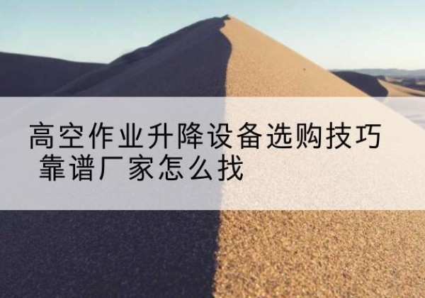 姚安电动升降平台厂家推荐-高空作业升降设备选购技巧 靠谱厂家怎么找