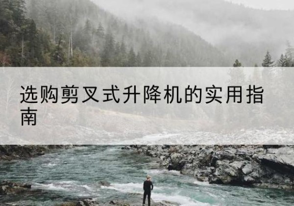 姚安剪叉式升降机怎么选-选购剪叉式升降机的实用指南