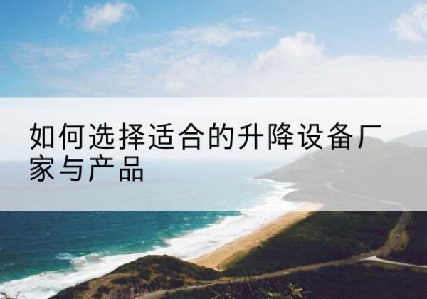 姚安电动升降平台厂家-如何选择适合的升降设备厂家与产品