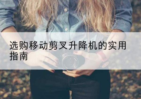 姚安移动剪叉升降机怎么选-选购移动剪叉升降机的实用指南